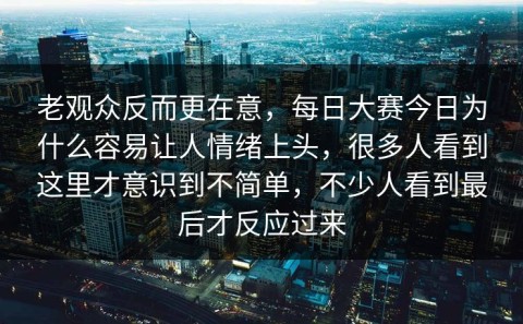 老观众反而更在意，每日大赛今日为什么容易让人情绪上头，很多人看到这里才意识到不简单，不少人看到最后才反应过来