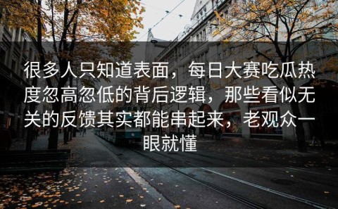 很多人只知道表面，每日大赛吃瓜热度忽高忽低的背后逻辑，那些看似无关的反馈其实都能串起来，老观众一眼就懂