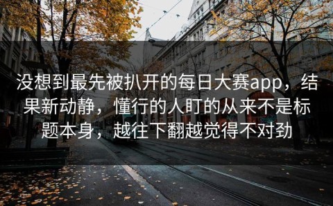 没想到最先被扒开的每日大赛app，结果新动静，懂行的人盯的从来不是标题本身，越往下翻越觉得不对劲