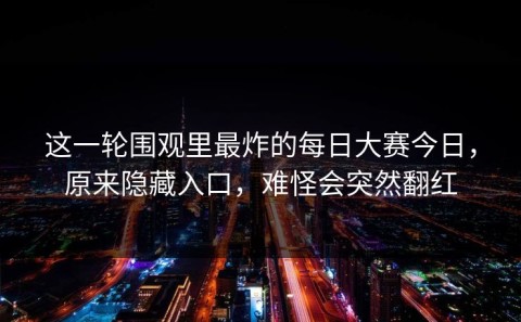 这一轮围观里最炸的每日大赛今日，原来隐藏入口，难怪会突然翻红