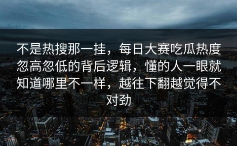 不是热搜那一挂，每日大赛吃瓜热度忽高忽低的背后逻辑，懂的人一眼就知道哪里不一样，越往下翻越觉得不对劲