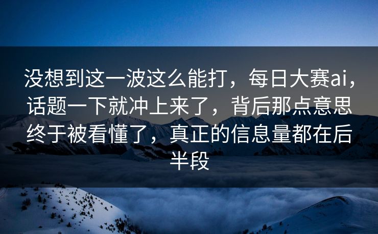 没想到这一波这么能打，每日大赛ai，话题一下就冲上来了，背后那点意思终于被看懂了，真正的信息量都在后半段